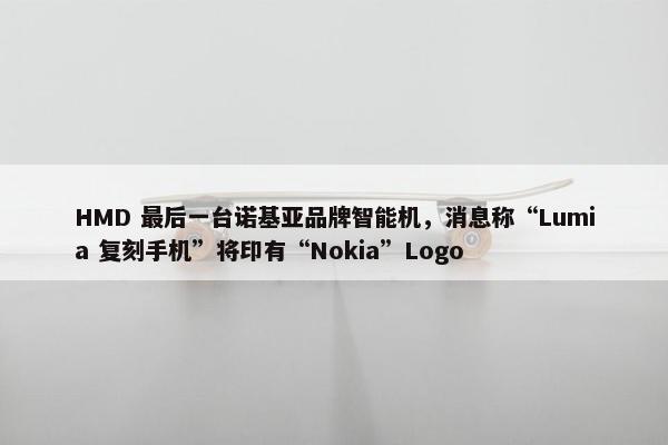 HMD 最后一台诺基亚品牌智能机，消息称“Lumia 复刻手机”将印有“Nokia”Logo