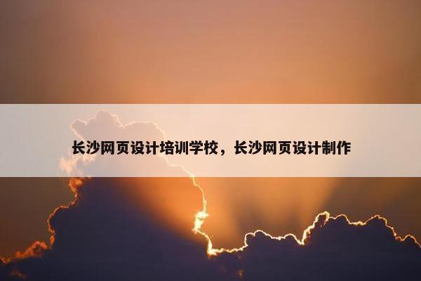 长沙网页设计培训学校，长沙网页设计制作