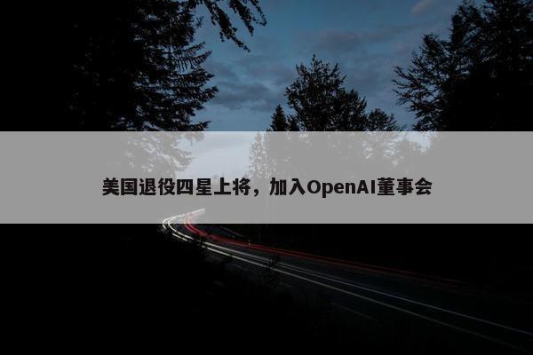 美国退役四星上将，加入OpenAI董事会