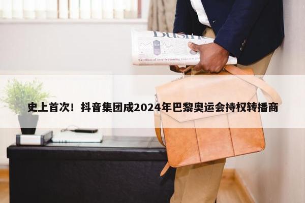 史上首次！抖音集团成2024年巴黎奥运会持权转播商