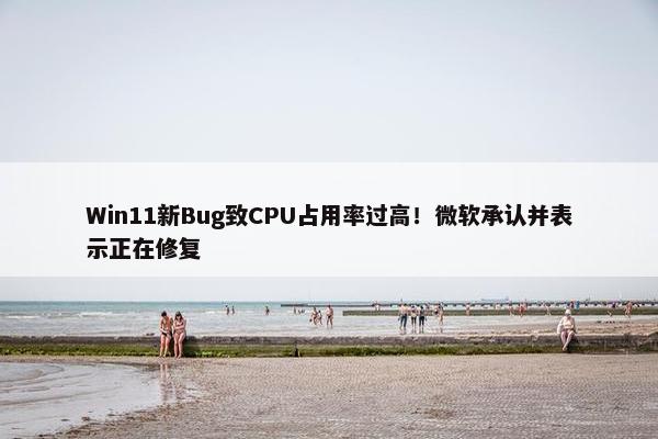 Win11新Bug致CPU占用率过高！微软承认并表示正在修复