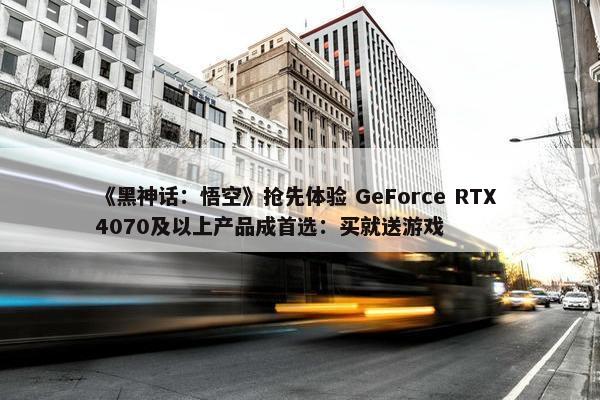 《黑神话：悟空》抢先体验 GeForce RTX 4070及以上产品成首选：买就送游戏