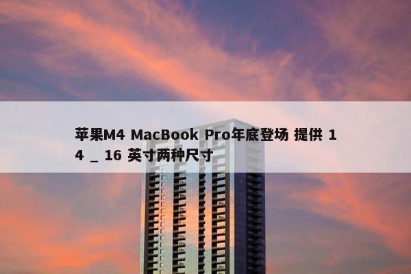 苹果M4 MacBook Pro年底登场 提供 14 _ 16 英寸两种尺寸