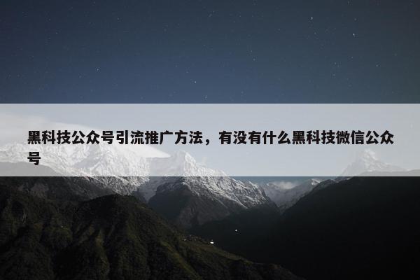 黑科技公众号引流推广方法，有没有什么黑科技微信公众号