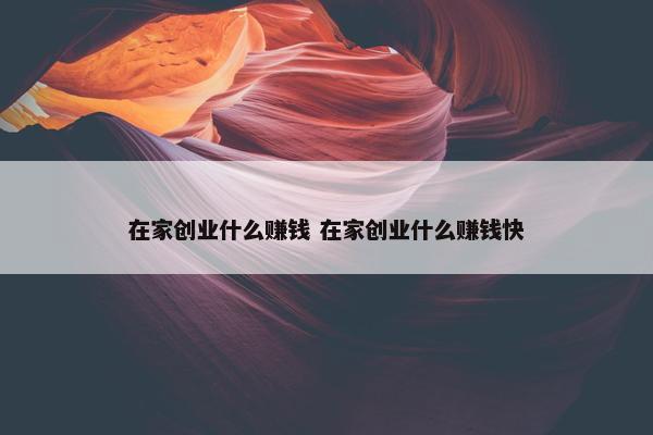 在家创业什么赚钱 在家创业什么赚钱快