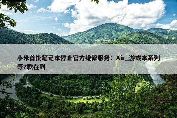 小米首批笔记本停止正式维修服务：Air_游戏本系列等7款在列