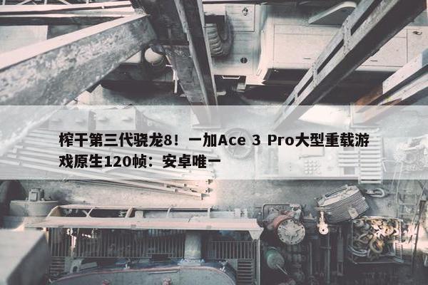 榨干第三代骁龙8！一加Ace 3 Pro大型重载游戏原生120帧：安卓唯一