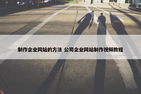 制作企业网站的方法 公司企业网站制作视屏教程