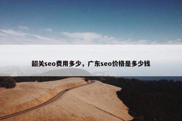 韶关seo费用多少，广东seo价格是多少钱