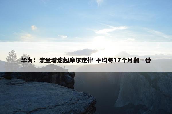 华为：流量增速超摩尔定律 平均每17个月翻一番