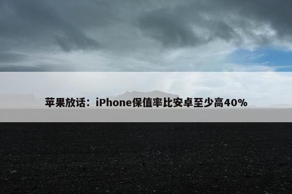 苹果放话：iPhone保值率比安卓至少高40%