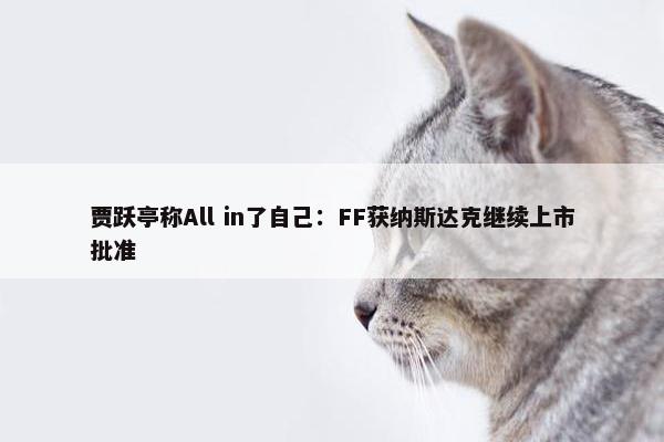 贾跃亭称All in了自己：FF获纳斯达克继续上市批准