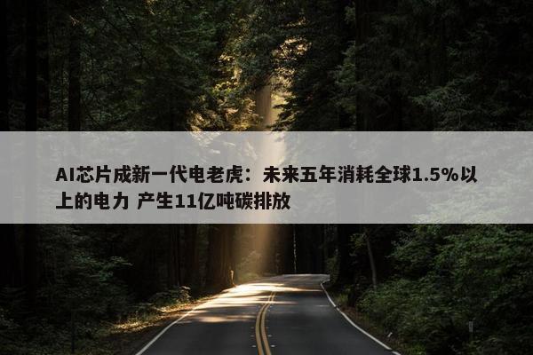 AI芯片成新一代电老虎：未来五年消耗全球1.5%以上的电力 产生11亿吨碳排放