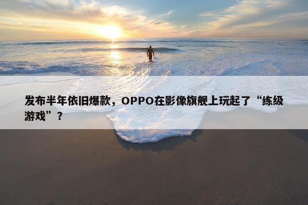 发布半年依旧爆款，OPPO在影像旗舰上玩起了“练级游戏”？