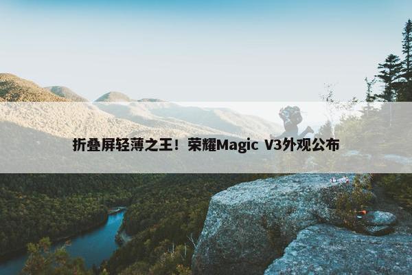 折叠屏轻薄之王！荣耀Magic V3外观公布