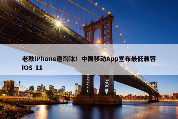 老款iPhone遭淘汰！中国移动App宣布最低兼容iOS 11