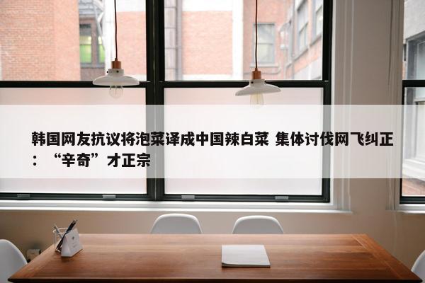 韩国网友抗议将泡菜译成中国辣白菜 集体讨伐网飞纠正：“辛奇”才正宗