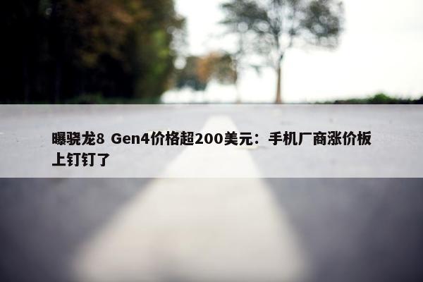 曝骁龙8 Gen4价格超200美元：手机厂商涨价板上钉钉了