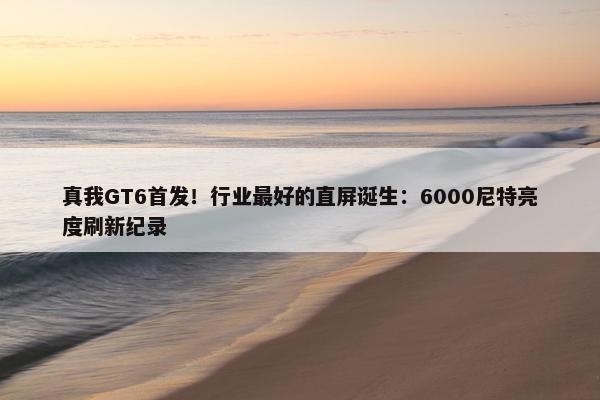 真我GT6首发！行业最好的直屏诞生：6000尼特亮度刷新纪录