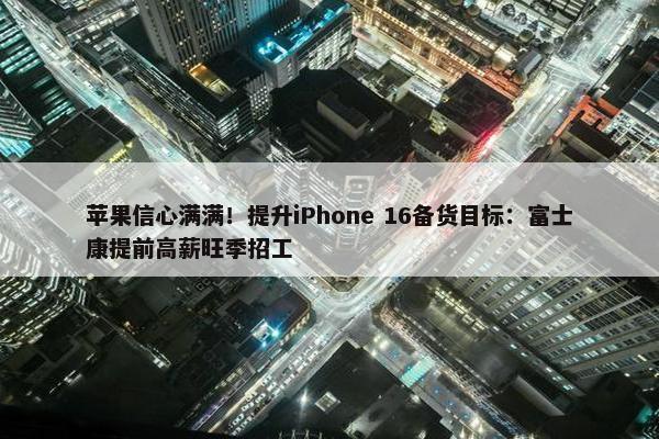 苹果信心满满！提升iPhone 16备货目标：富士康提前高薪旺季招工