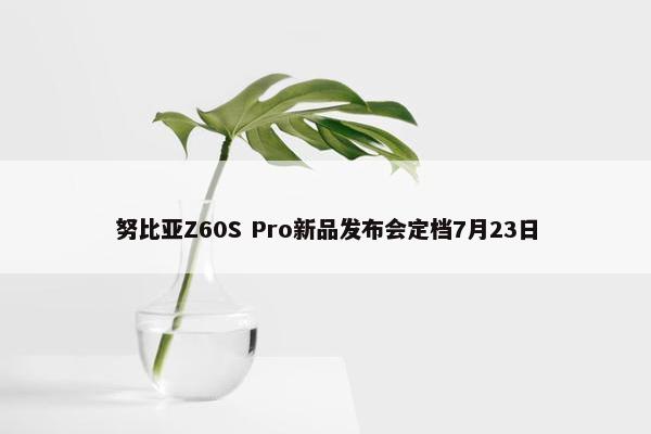 努比亚Z60S Pro新品发布会定档7月23日