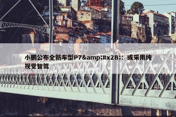 小鹏公布全新车型P7&#x2B;：或采用纯视觉智驾