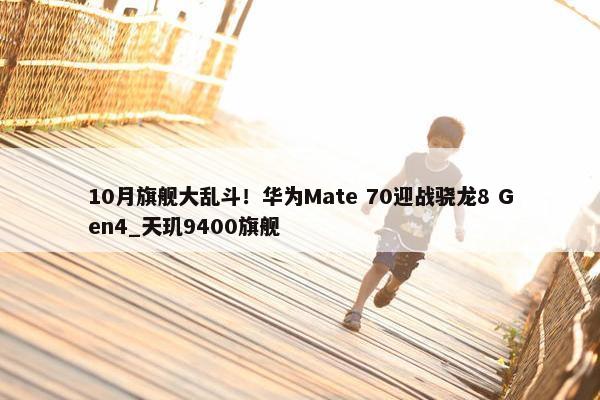 10月旗舰大乱斗！华为Mate 70迎战骁龙8 Gen4_天玑9400旗舰