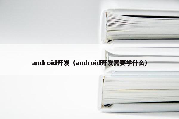 android开发（android开发需要学什么）