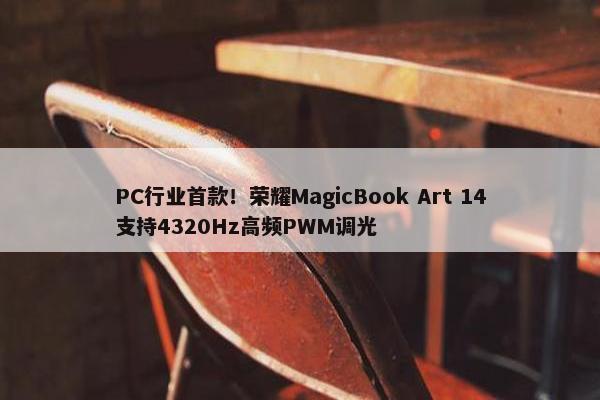 PC行业首款！荣耀MagicBook Art 14支持4320Hz高频PWM调光