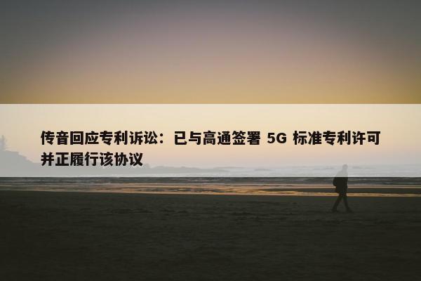 传音回应专利诉讼：已与高通签署 5G 标准专利许可并正履行该协议