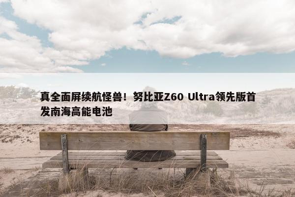 真全面屏续航怪兽！努比亚Z60 Ultra领先版首发南海高能电池