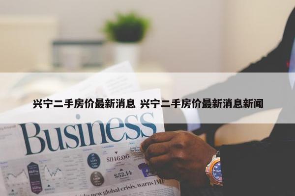 兴宁二手房价最新消息 兴宁二手房价最新消息新闻