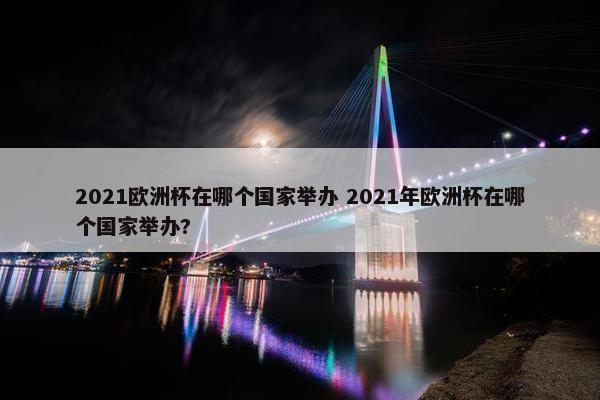 2021欧洲杯在哪个国家举办 2021年欧洲杯在哪个国家举办?