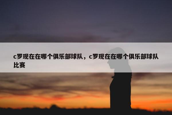 c罗现在在哪个俱乐部球队，c罗现在在哪个俱乐部球队比赛