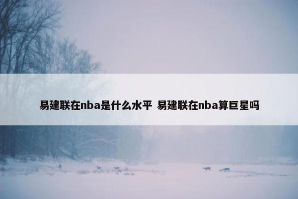 易建联在nba是什么水平 易建联在nba算巨星吗