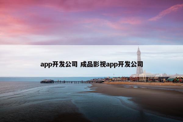 app开发公司 成品影视app开发公司