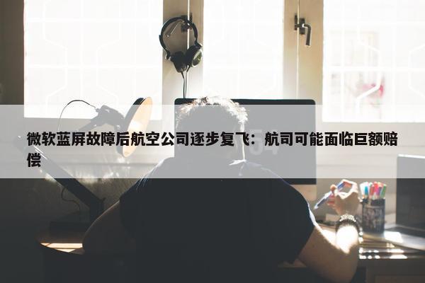 微软蓝屏故障后航空公司逐步复飞：航司可能面临巨额赔偿