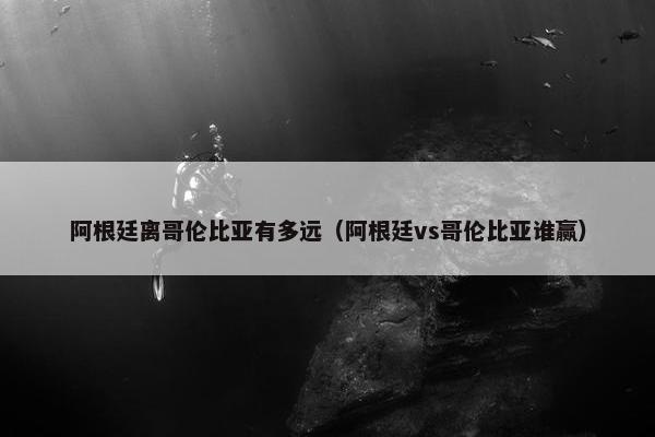 阿根廷离哥伦比亚有多远（阿根廷vs哥伦比亚谁赢）