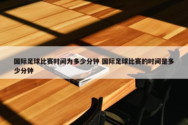 国际足球比赛时间为多少分钟 国际足球比赛的时间是多少分钟