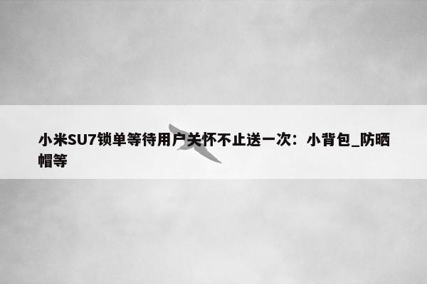 小米SU7锁单等待用户关怀不止送一次：小背包_防晒帽等