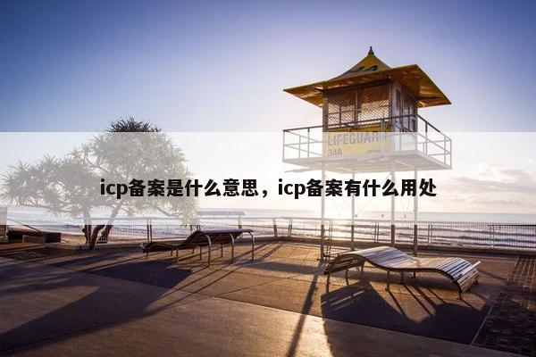 icp备案是什么意思，icp备案有什么用处