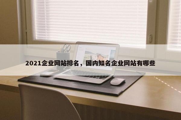 2021企业网站排名，国内知名企业网站有哪些