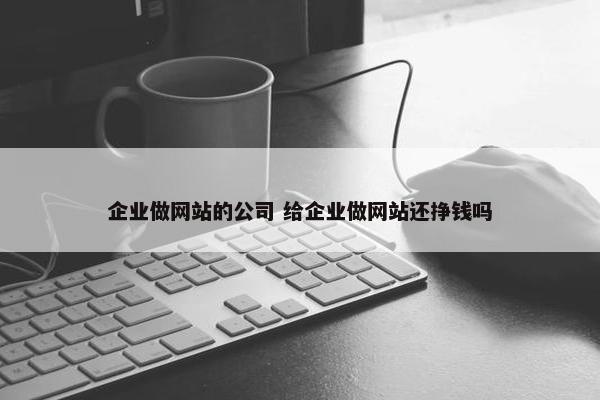 企业做网站的公司 给企业做网站还挣钱吗