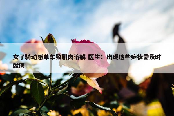 女子骑动感单车致肌肉溶解 医生：出现这些症状需及时就医