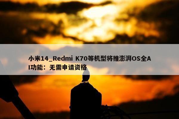 小米14_Redmi K70等机型将推澎湃OS全AI功能：无需申请资格