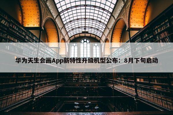 华为天生会画App新特性升级机型公布：8月下旬启动