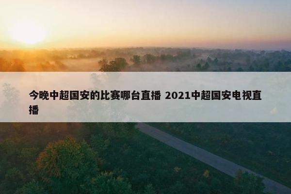 今晚中超国安的比赛哪台直播 2021中超国安电视直播