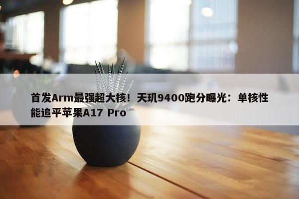 首发Arm最强超大核！天玑9400跑分曝光：单核性能追平苹果A17 Pro