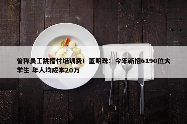 曾称员工跳槽付培训费！董明珠：今年新招6190位大学生 年人均成本20万