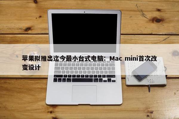 苹果拟推出迄今最小台式电脑：Mac mini首次改变设计